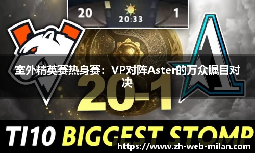 室外精英赛热身赛：VP对阵Aster的万众瞩目对决